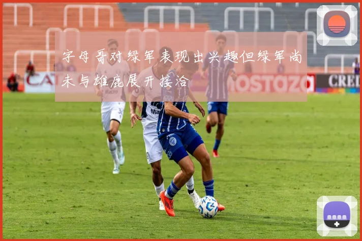 字母哥对绿军表现出兴趣但绿军尚未与雄鹿展开接洽
