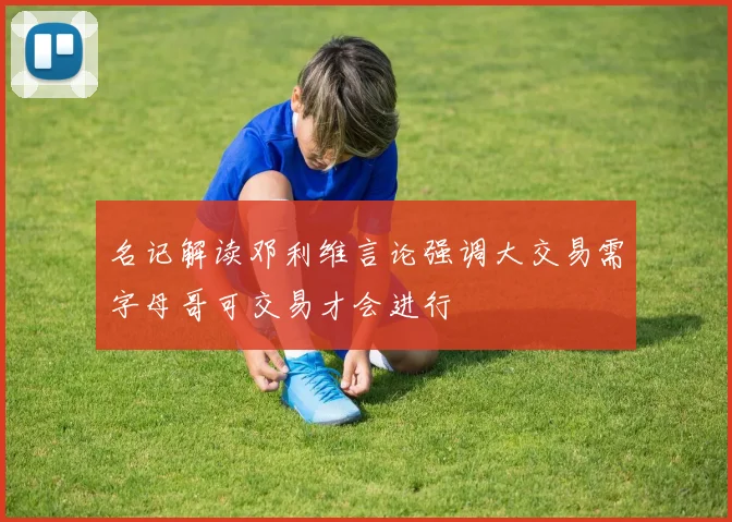 名记解读邓利维言论强调大交易需字母哥可交易才会进行