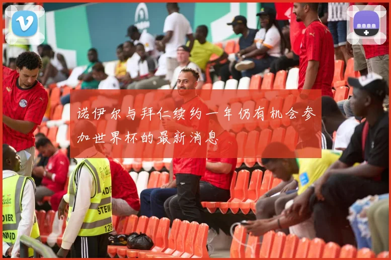 诺伊尔与拜仁续约一年仍有机会参加世界杯的最新消息