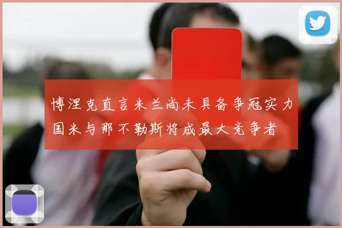 博涅克直言米兰尚未具备争冠实力国米与那不勒斯将成最大竞争者