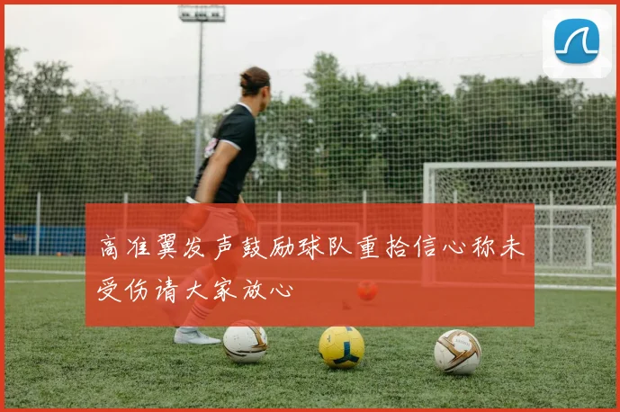 高准翼发声鼓励球队重拾信心称未受伤请大家放心