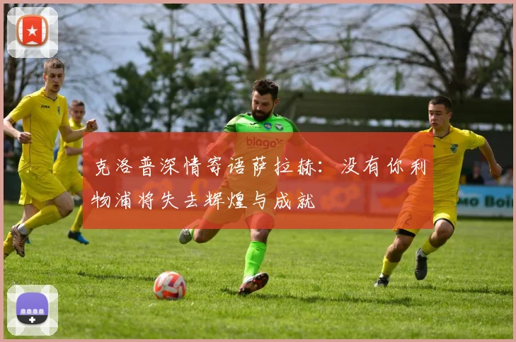 克洛普深情寄语萨拉赫：没有你利物浦将失去辉煌与成就