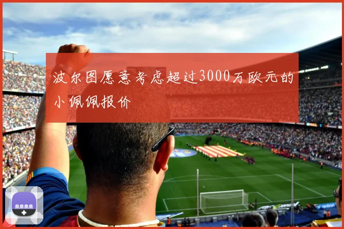波尔图愿意考虑超过3000万欧元的小佩佩报价