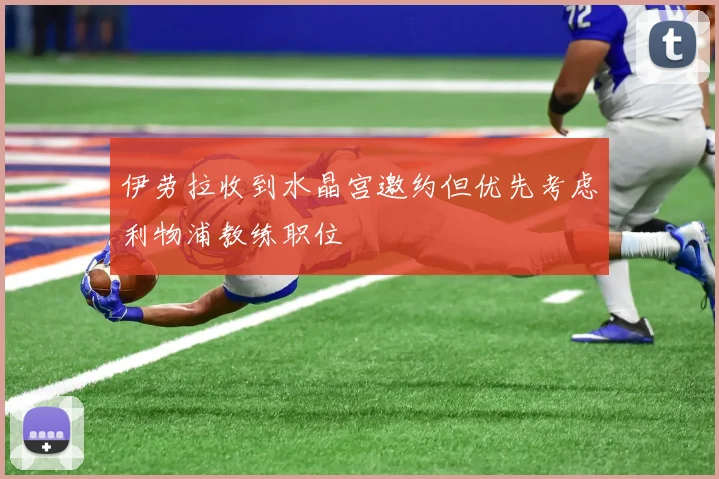 伊劳拉收到水晶宫邀约但优先考虑利物浦教练职位