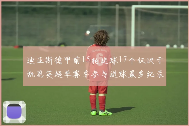 迪亚斯德甲前15轮进球17个仅次于凯恩英超单赛季参与进球最多纪录为18个