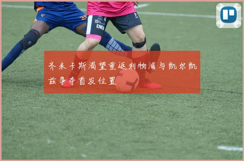 齐米卡斯渴望重返利物浦与凯尔凯兹争夺首发位置