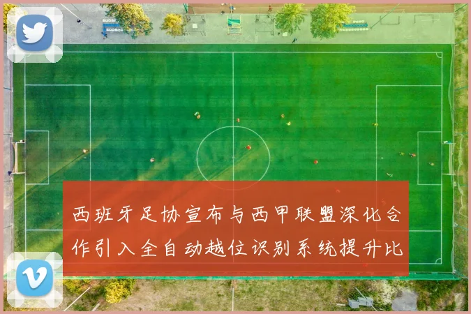 西班牙足协宣布与西甲联盟深化合作引入全自动越位识别系统提升比赛公正性