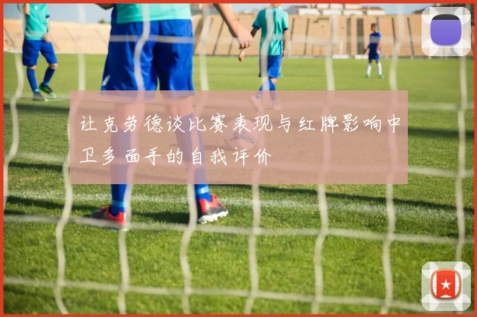 让克劳德谈比赛表现与红牌影响中卫多面手的自我评价