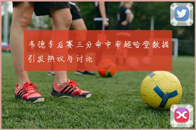 韦德季后赛三分命中率超哈登数据引发热议与讨论