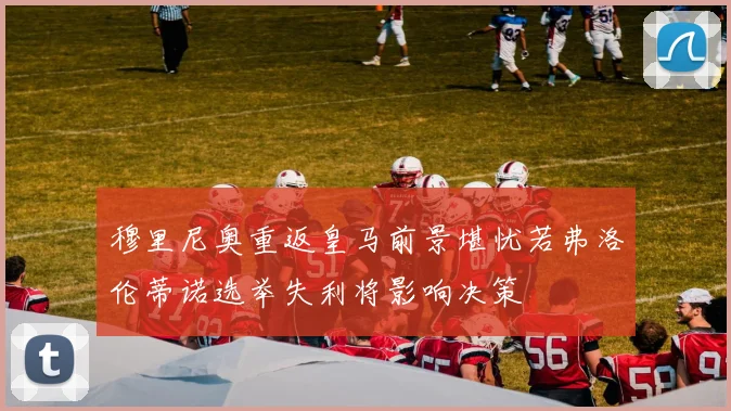 穆里尼奥重返皇马前景堪忧若弗洛伦蒂诺选举失利将影响决策