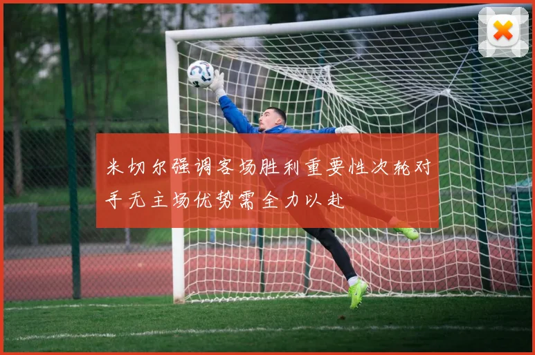 米切尔强调客场胜利重要性次轮对手无主场优势需全力以赴