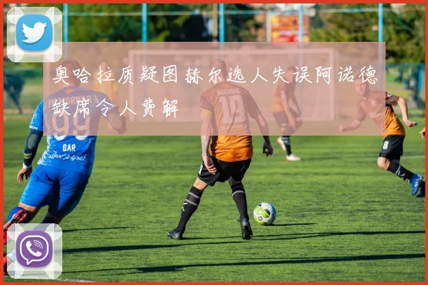 奥哈拉质疑图赫尔选人失误阿诺德缺席令人费解