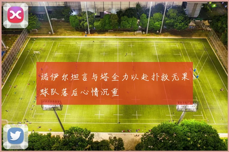 诺伊尔坦言与塔全力以赴扑救无果球队落后心情沉重