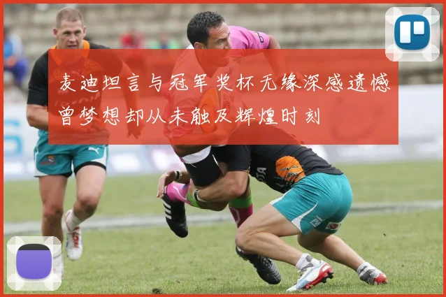 麦迪坦言与冠军奖杯无缘深感遗憾曾梦想却从未触及辉煌时刻
