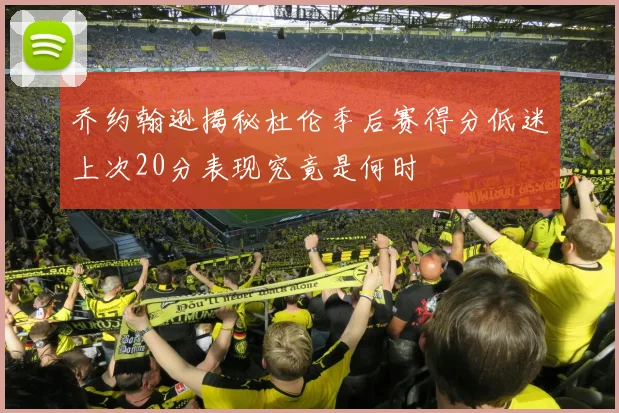 乔约翰逊揭秘杜伦季后赛得分低迷上次20分表现究竟是何时