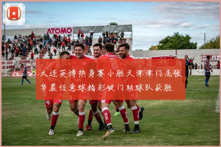 大连英博热身赛小胜天津津门虎张华晨任意球精彩破门助球队获胜