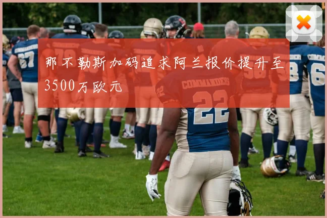 那不勒斯加码追求阿兰报价提升至3500万欧元