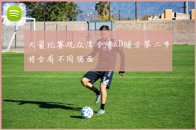 火箭比赛观众席冷清KD暗示第二节将会有不同场面