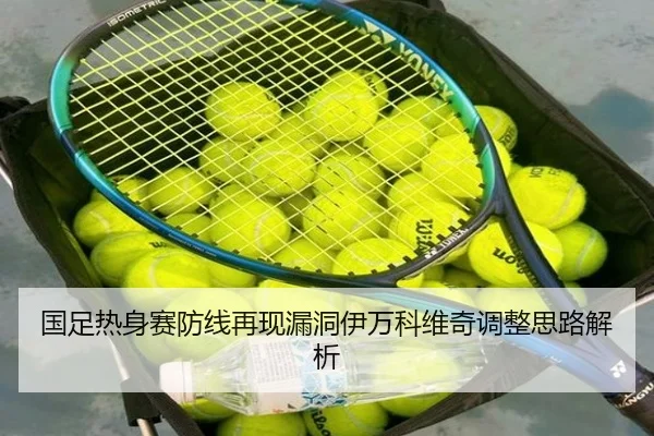 国足热身赛防线再现漏洞伊万科维奇调整思路解析 | xingkong